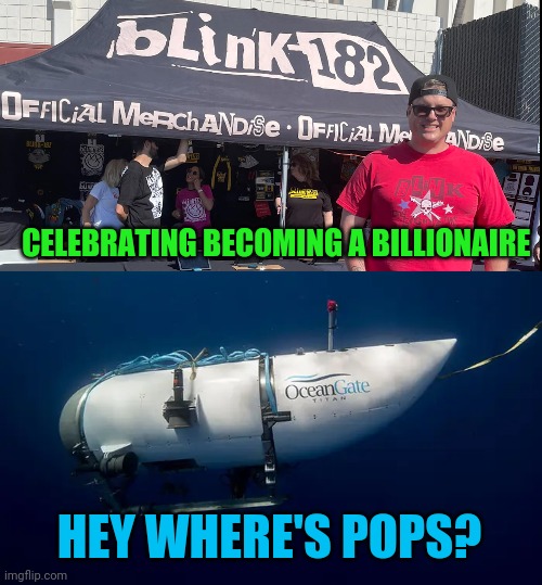 Blink 182 titanic | CELEBRATING BECOMING A BILLIONAIRE; HEY WHERE'S POPS? | image tagged in titanic,submarine | made w/ Imgflip meme maker