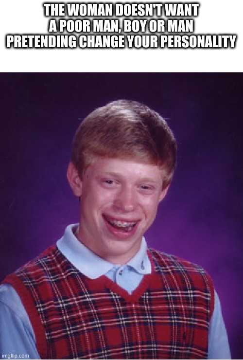 boy | THE WOMAN DOESN'T WANT A POOR MAN, BOY OR MAN PRETENDING CHANGE YOUR PERSONALITY | image tagged in memes,bad luck brian | made w/ Imgflip meme maker