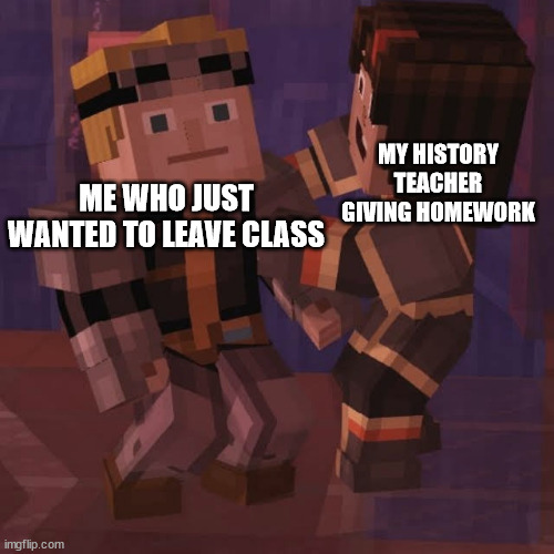 Yes | ME WHO JUST WANTED TO LEAVE CLASS; MY HISTORY TEACHER GIVING HOMEWORK | image tagged in school,history,geography | made w/ Imgflip meme maker