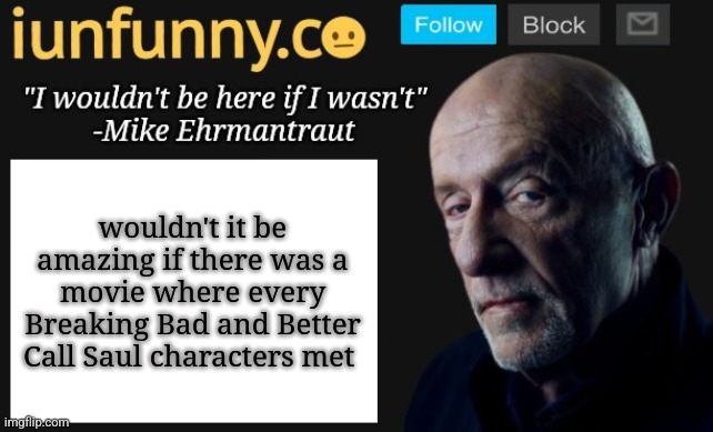 iUnFunny's Mike Ehrmantraut template | wouldn't it be amazing if there was a movie where every Breaking Bad and Better Call Saul characters met | image tagged in iunfunny's mike ehrmantraut template | made w/ Imgflip meme maker