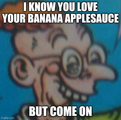Bruh, who eats banana applesauce, it ain't real! | I KNOW YOU LOVE YOUR BANANA APPLESAUCE; BUT COME ON | image tagged in mr applesauce | made w/ Imgflip meme maker
