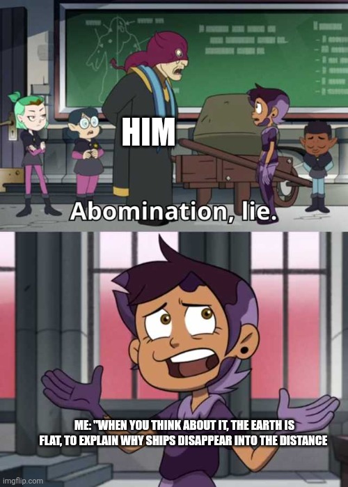 Ships disappear because they fall of the edge | HIM; ME: "WHEN YOU THINK ABOUT IT, THE EARTH IS FLAT, TO EXPLAIN WHY SHIPS DISAPPEAR INTO THE DISTANCE | image tagged in abomination lie | made w/ Imgflip meme maker