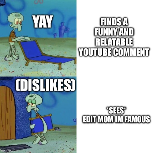 YouTube comments in a nutshell | FINDS A FUNNY AND RELATABLE YOUTUBE COMMENT; YAY; (DISLIKES); *SEES*
EDIT MOM IM FAMOUS | image tagged in funny,memes,youtube comments,haha,relatable,dislike | made w/ Imgflip meme maker