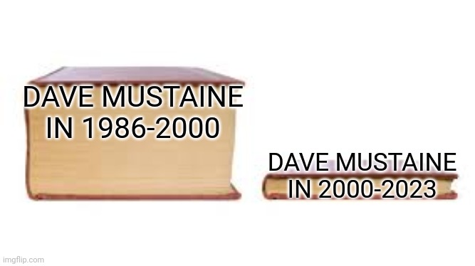 True | DAVE MUSTAINE IN 1986-2000; DAVE MUSTAINE IN 2000-2023 | image tagged in big book small book,megadeth | made w/ Imgflip meme maker