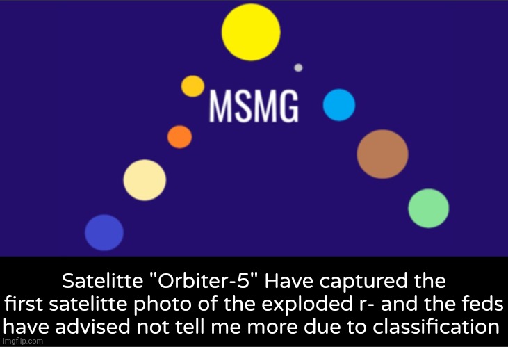 MSMG aerospace announcement | Satelitte "Orbiter-5" Have captured the first satelitte photo of the exploded r- and the feds have advised not tell me more due to classification | image tagged in msmg aerospace announcement | made w/ Imgflip meme maker