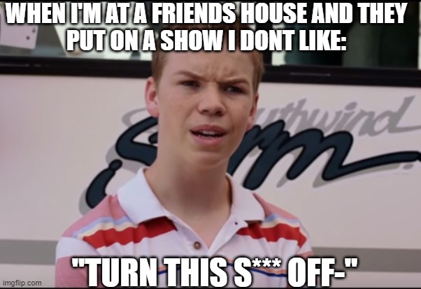 You Guys are Getting Paid | WHEN I'M AT A FRIENDS HOUSE AND THEY
PUT ON A SHOW I DONT LIKE:; "TURN THIS S*** OFF-" | image tagged in you guys are getting paid | made w/ Imgflip meme maker