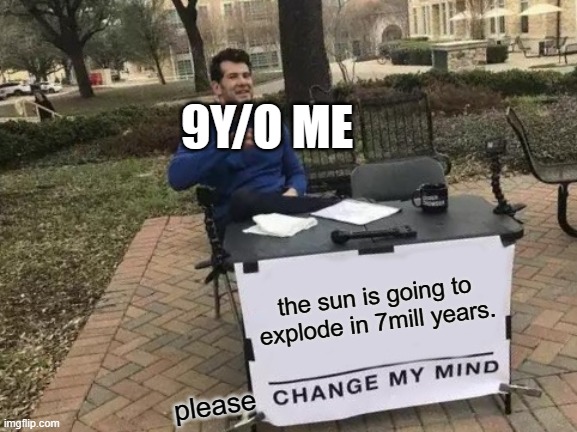 Change My Mind | 9Y/O ME; the sun is going to explode in 7mill years. please | image tagged in memes,change my mind | made w/ Imgflip meme maker