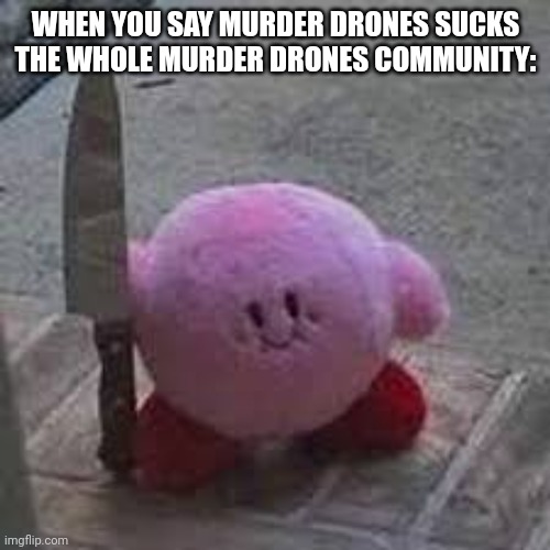 Kirby with a knife | WHEN YOU SAY MURDER DRONES SUCKS
THE WHOLE MURDER DRONES COMMUNITY: | image tagged in kirby with a knife | made w/ Imgflip meme maker