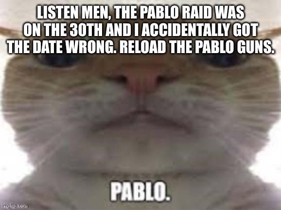 Sorry | LISTEN MEN, THE PABLO RAID WAS ON THE 30TH AND I ACCIDENTALLY GOT THE DATE WRONG. RELOAD THE PABLO GUNS. | image tagged in pablo | made w/ Imgflip meme maker