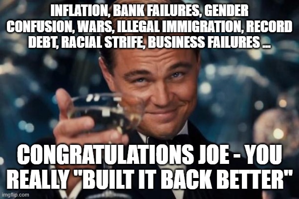 Leonardo Dicaprio Cheers Meme | INFLATION, BANK FAILURES, GENDER CONFUSION, WARS, ILLEGAL IMMIGRATION, RECORD DEBT, RACIAL STRIFE, BUSINESS FAILURES ... CONGRATULATIONS JOE - YOU REALLY "BUILT IT BACK BETTER" | image tagged in memes,leonardo dicaprio cheers | made w/ Imgflip meme maker