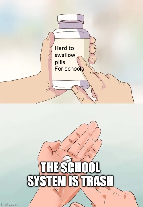 Fix the school system! | For schools; THE SCHOOL SYSTEM IS TRASH | image tagged in memes,hard to swallow pills | made w/ Imgflip meme maker
