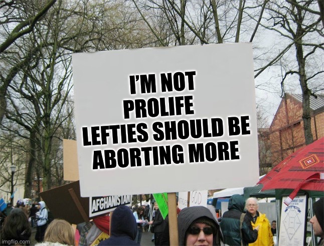 Blank protest sign | I’M NOT PROLIFE   
LEFTIES SHOULD BE ABORTING MORE | image tagged in blank protest sign | made w/ Imgflip meme maker