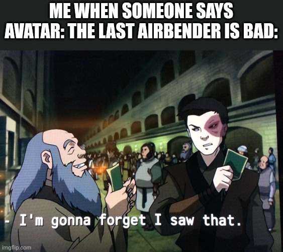 Zuko im gonna forget i saw that | ME WHEN SOMEONE SAYS AVATAR: THE LAST AIRBENDER IS BAD: | image tagged in zuko im gonna forget i saw that | made w/ Imgflip meme maker
