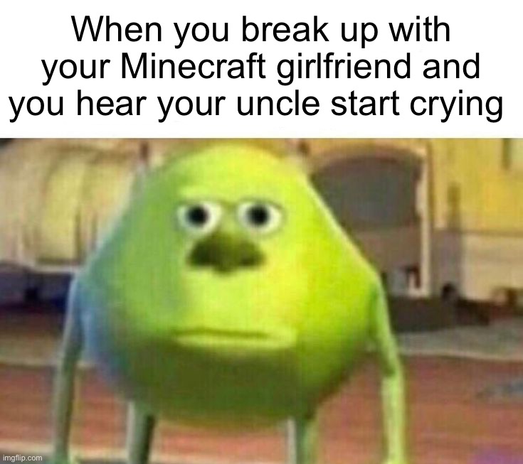 I have several questions | When you break up with your Minecraft girlfriend and you hear your uncle start crying | image tagged in memes,funny,minecraft | made w/ Imgflip meme maker
