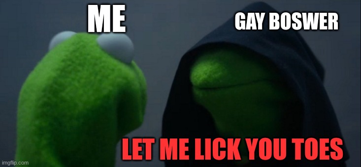 Evil Kermit | ME; GAY BOSWER; LET ME LICK YOU TOES | image tagged in memes,evil kermit | made w/ Imgflip meme maker