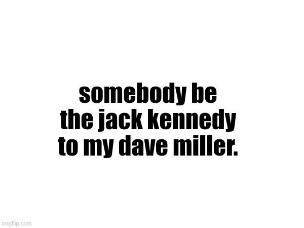 amazing pick up line. | somebody be the jack kennedy to my dave miller. | made w/ Imgflip meme maker