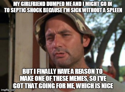 So I Got That Goin For Me Which Is Nice Meme | MY GIRLFRIEND DUMPED ME AND I MIGHT GO IN TO SEPTIC SHOCK BECAUSE I'M SICK WITHOUT A SPLEEN BUT I FINALLY HAVE A REASON TO MAKE ONE OF THESE | image tagged in memes,so i got that goin for me which is nice,AdviceAnimals | made w/ Imgflip meme maker