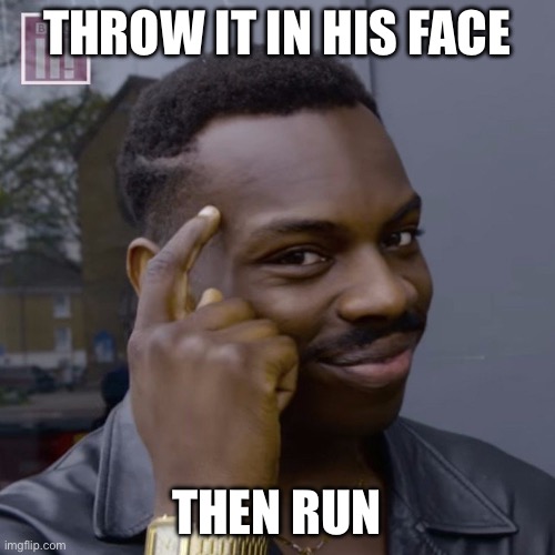 You don't have to worry  | THROW IT IN HIS FACE; THEN RUN | image tagged in you don't have to worry | made w/ Imgflip meme maker