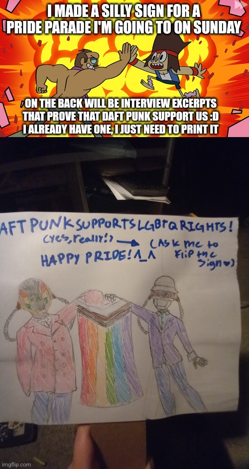 It looks like doodoo ik | I MADE A SILLY SIGN FOR A PRIDE PARADE I'M GOING TO ON SUNDAY; ON THE BACK WILL BE INTERVIEW EXCERPTS THAT PROVE THAT DAFT PUNK SUPPORT US :D
I ALREADY HAVE ONE, I JUST NEED TO PRINT IT | image tagged in epic high five | made w/ Imgflip meme maker