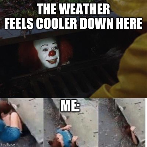 pennywise in sewer | THE WEATHER FEELS COOLER DOWN HERE; ME: | image tagged in pennywise in sewer | made w/ Imgflip meme maker