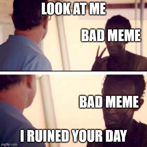 b a d  m e m e | LOOK AT ME; BAD MEME; BAD MEME; I RUINED YOUR DAY | image tagged in memes,captain phillips - i'm the captain now | made w/ Imgflip meme maker