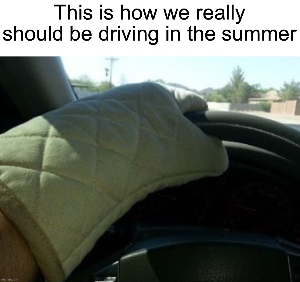 I need an oven mitt or else I’ll get burned | This is how we really should be driving in the summer | image tagged in memes,funny,true story,relatable memes,funny memes,summer | made w/ Imgflip meme maker