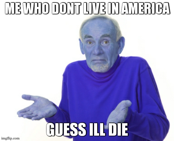 Guess I'll die  | ME WHO DONT LIVE IN AMERICA GUESS ILL DIE | image tagged in guess i'll die | made w/ Imgflip meme maker
