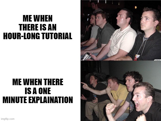 That how it be | ME WHEN THERE IS AN HOUR-LONG TUTORIAL; ME WHEN THERE IS A ONE MINUTE EXPLAINATION | image tagged in reaction guys | made w/ Imgflip meme maker
