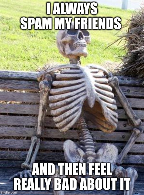 Waiting Skeleton | I ALWAYS SPAM MY FRIENDS; AND THEN FEEL REALLY BAD ABOUT IT | image tagged in memes,waiting skeleton | made w/ Imgflip meme maker