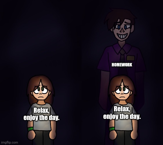 William Afton Behind Charlie | HOMEWORK; Relax, enjoy the day. Relax, enjoy the day. | image tagged in william afton behind charlie | made w/ Imgflip meme maker