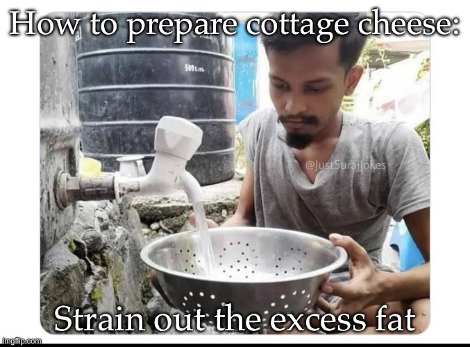 This has been done before | How to prepare cottage cheese:; Strain out the excess fat | image tagged in water in strainer,fat,cottage,cheese | made w/ Imgflip meme maker