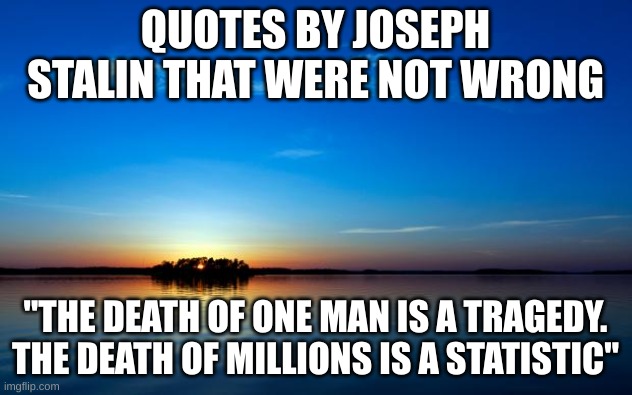 quotes by joseph stalin that were not wrong #3 | QUOTES BY JOSEPH STALIN THAT WERE NOT WRONG; "THE DEATH OF ONE MAN IS A TRAGEDY. THE DEATH OF MILLIONS IS A STATISTIC" | image tagged in inspirational quote | made w/ Imgflip meme maker