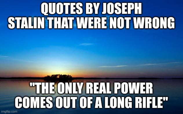 quotes by joseph stalin that were not wrong #4 | QUOTES BY JOSEPH STALIN THAT WERE NOT WRONG; "THE ONLY REAL POWER COMES OUT OF A LONG RIFLE" | image tagged in inspirational quote | made w/ Imgflip meme maker