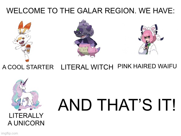 The galar region in a nutshell | WELCOME TO THE GALAR REGION. WE HAVE:; A COOL STARTER; PINK HAIRED WAIFU; LITERAL WITCH; AND THAT’S IT! LITERALLY A UNICORN | image tagged in blank white template,pokemon | made w/ Imgflip meme maker