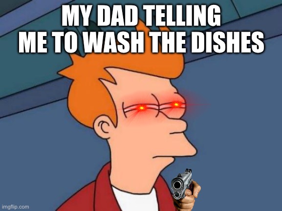 Futurama Fry Meme | MY DAD TELLING ME TO WASH THE DISHES | image tagged in memes,futurama fry | made w/ Imgflip meme maker