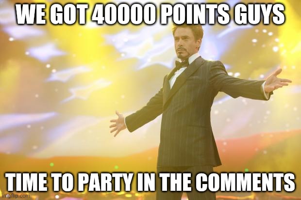 WE DID IT | WE GOT 40000 POINTS GUYS; TIME TO PARTY IN THE COMMENTS | image tagged in tony stark success | made w/ Imgflip meme maker