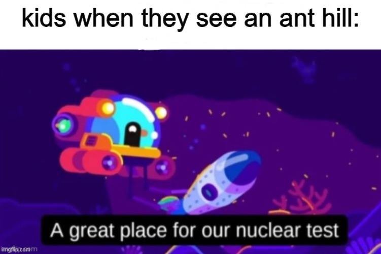A great place for our nuclear test | kids when they see an ant hill: | image tagged in a great place for our nuclear test | made w/ Imgflip meme maker