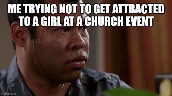 AAAAAAA | ME TRYING NOT TO GET ATTRACTED TO A GIRL AT A CHURCH EVENT | image tagged in sweating bullets,homophobic,church,lgbtq,crush | made w/ Imgflip meme maker