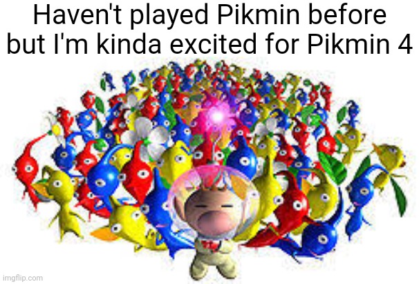 Pikmins | Haven't played Pikmin before but I'm kinda excited for Pikmin 4 | image tagged in pikmins | made w/ Imgflip meme maker