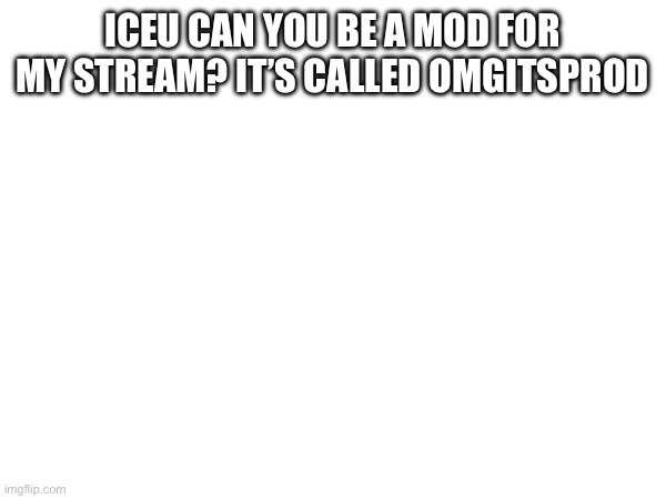 ICEU CAN YOU BE A MOD FOR MY STREAM? IT’S CALLED OMGITSPROD | made w/ Imgflip meme maker