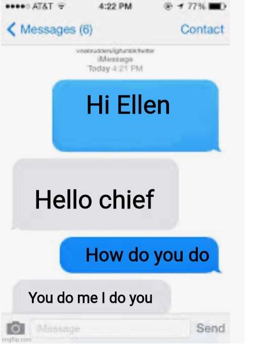 Blank text conversation | Hi Ellen; Hello chief; How do you do; You do me I do you | image tagged in blank text conversation | made w/ Imgflip meme maker