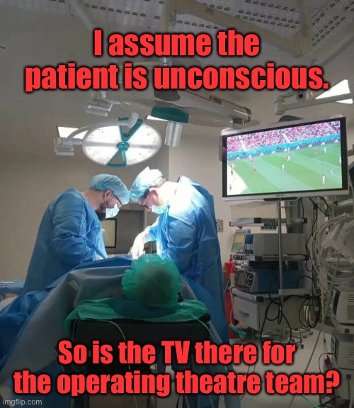 Operating theatre | I assume the patient is unconscious. So is the TV there for the operating theatre team? | image tagged in who is the tv for,surgical team,or patient | made w/ Imgflip meme maker