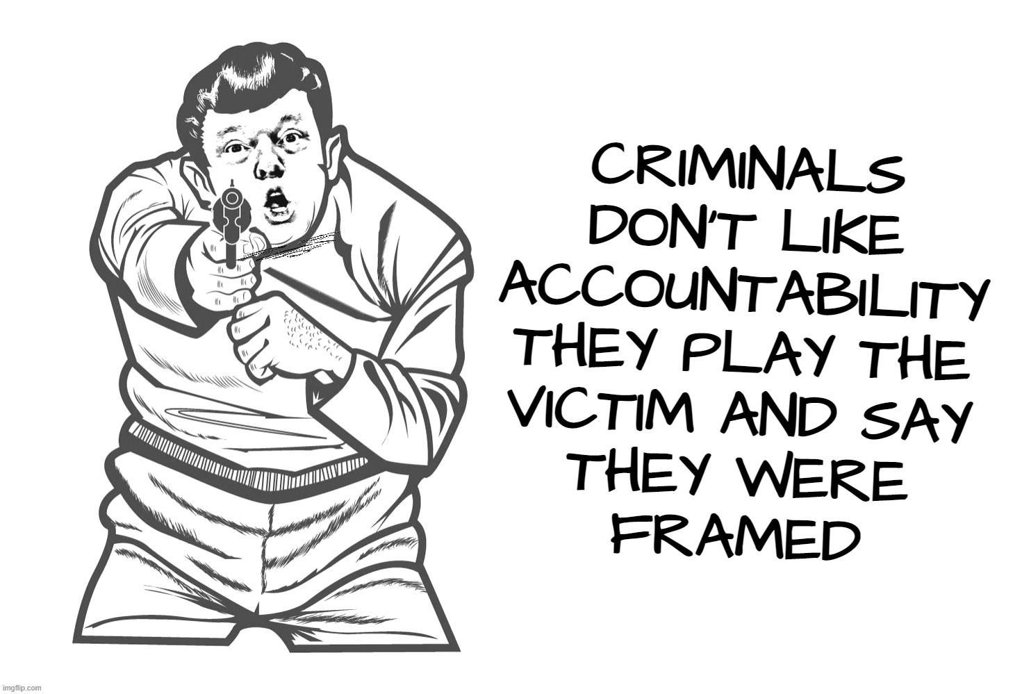 criminals fake victimhood... | CRIMINALS
DON'T LIKE
ACCOUNTABILITY
THEY PLAY THE
VICTIM AND SAY
THEY WERE
FRAMED; DO CRIME FOR TRUMP
DO TIME FOR TRUMP | image tagged in blank white template,partners in crime,criminals,conservative hypocrisy | made w/ Imgflip meme maker