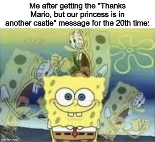 Why are there SO MANY CASTLES? | Me after getting the "Thanks Mario, but our princess is in another castle" message for the 20th time: | image tagged in spongebob internal screaming | made w/ Imgflip meme maker