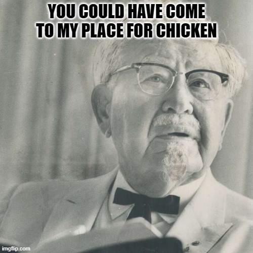 my place for chicken | YOU COULD HAVE COME TO MY PLACE FOR CHICKEN | image tagged in colonel sanders | made w/ Imgflip meme maker