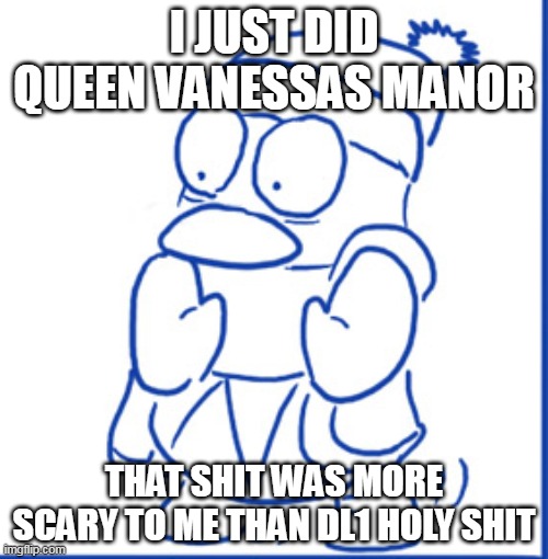 Dedede scared as hell | I JUST DID QUEEN VANESSAS MANOR; THAT SHIT WAS MORE SCARY TO ME THAN DL1 HOLY SHIT | image tagged in dedede scared as hell | made w/ Imgflip meme maker