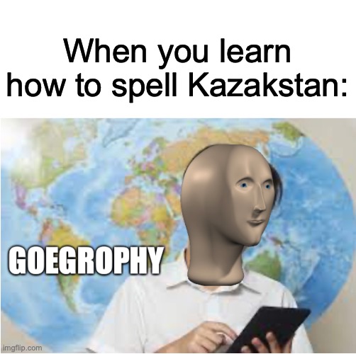 I can spell all the Stans | When you learn how to spell Kazakstan: | image tagged in geography,stonks | made w/ Imgflip meme maker