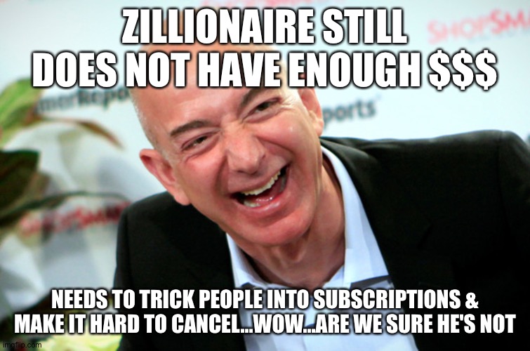 Jeff Bezos laughing | ZILLIONAIRE STILL DOES NOT HAVE ENOUGH $$$; NEEDS TO TRICK PEOPLE INTO SUBSCRIPTIONS & MAKE IT HARD TO CANCEL...WOW...ARE WE SURE HE'S NOT | image tagged in jeff bezos laughing | made w/ Imgflip meme maker