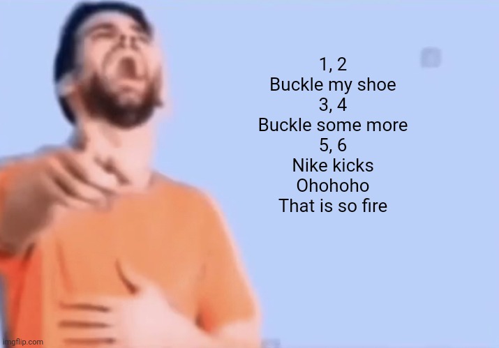 Laughing and pointing | 1, 2
Buckle my shoe
3, 4
Buckle some more
5, 6
Nike kicks
Ohohoho
That is so fire | image tagged in laughing and pointing | made w/ Imgflip meme maker