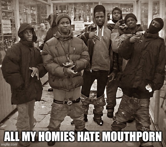 all my homes | ALL MY HOMIES HATE MOUTHPORN | image tagged in all my homes | made w/ Imgflip meme maker